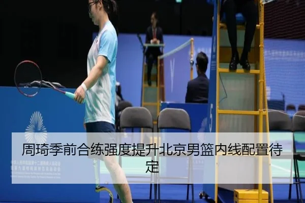 周琦季前合练强度提升北京男篮内线配置待定