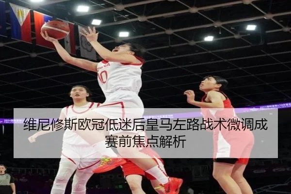 维尼修斯欧冠低迷后皇马左路战术微调成赛前焦点解析